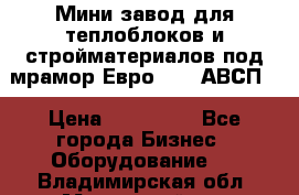 Мини завод для теплоблоков и стройматериалов под мрамор Евро-1000(АВСП) › Цена ­ 550 000 - Все города Бизнес » Оборудование   . Владимирская обл.,Муромский р-н